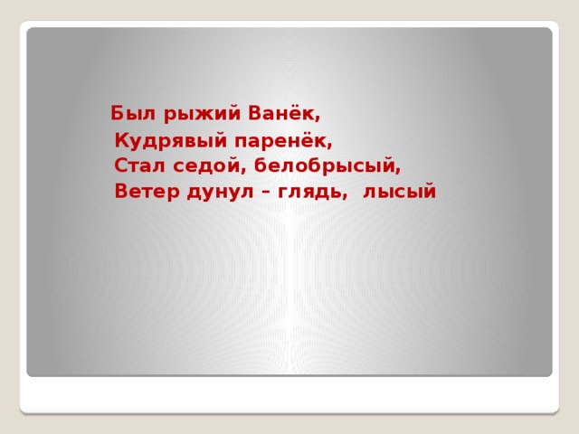 Был рыжий Ванёк,  Кудрявый паренёк,  Стал седой, белобрысый,  Ветер дунул – глядь, лысый