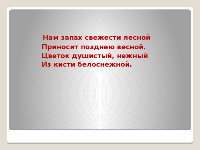 Нам запах свежести лесной  Приносит позднею весной.  Цветок душистый, нежный  Из кисти белоснежной.