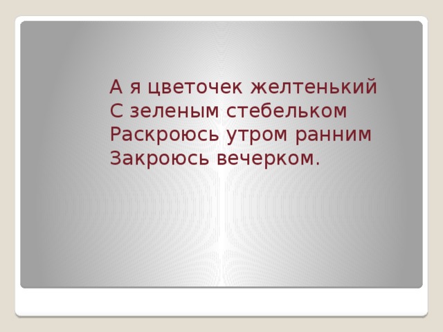 А я цветочек желтенький  С зеленым стебельком  Раскроюсь утром ранним  Закроюсь вечерком.