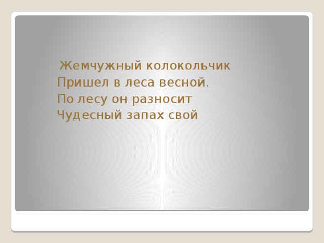 Жемчужный колокольчик  Пришел в леса весной.  По лесу он разносит  Чудесный запах свой