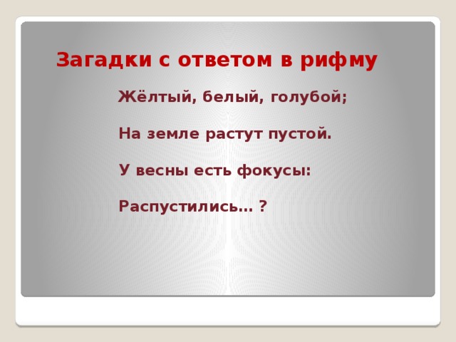 Загадки с ответом в рифму Жёлтый, белый, голубой;  На земле растут пустой.  У весны есть фокусы:  Распустились… ?