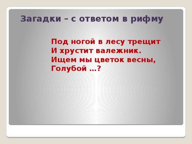 Загадки – с ответом в рифму    Под ногой в лесу трещит И хрустит валежник. Ищем мы цветок весны, Голубой …?
