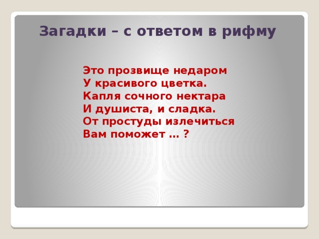 Загадки – с ответом в рифму Это прозвище недаром У красивого цветка. Капля сочного нектара И душиста, и сладка. От простуды излечиться Вам поможет … ?