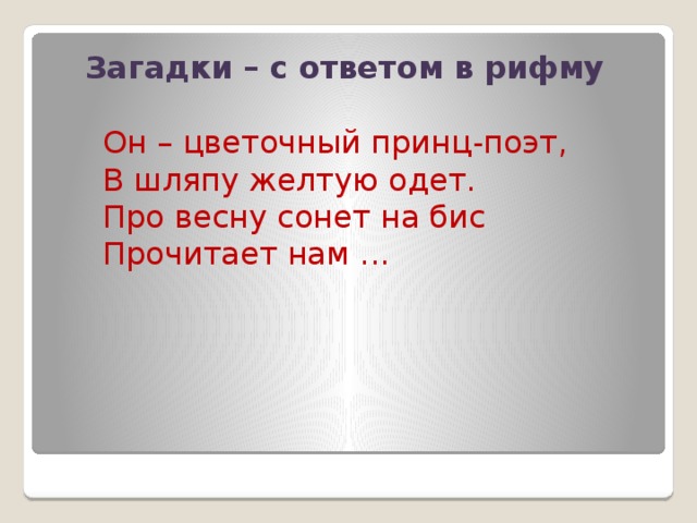 Загадки – с ответом в рифму Он – цветочный принц-поэт,  В шляпу желтую одет.  Про весну сонет на бис  Прочитает нам ...
