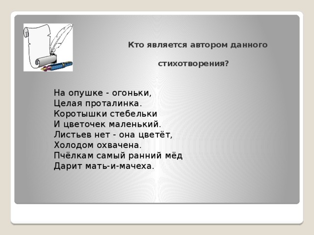 Кто является автором данного   стихотворения? На опушке - огоньки,  Целая проталинка.  Коротышки стебельки  И цветочек маленький.  Листьев нет - она цветёт,  Холодом охвачена.  Пчёлкам самый ранний мёд  Дарит мать-и-мачеха.