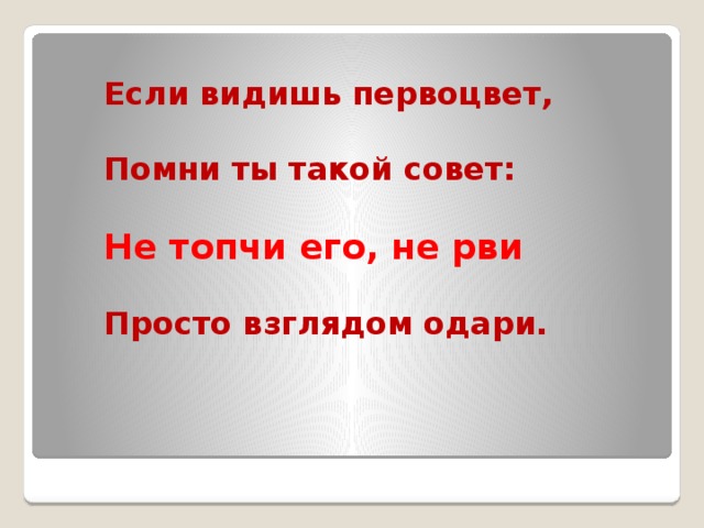 Если видишь первоцвет,  Помни ты такой совет:  Не топчи его, не рви  Просто взглядом одари.