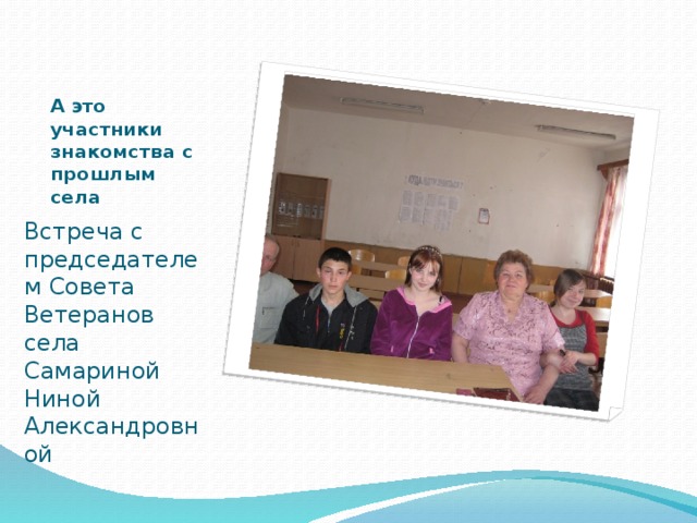 А это участники знакомства с прошлым села Встреча с председателем Совета Ветеранов села Самариной Ниной Александровной  