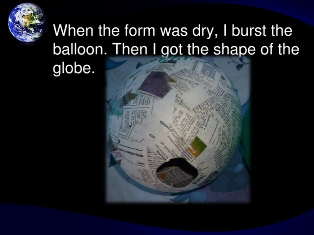 At first, I blew the balloon and pasted it with newspaper.  