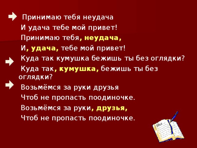 Принимаю тебя неудача  И удача тебе мой привет!  Принимаю тебя , неудача,  И , удача, тебе мой привет!  Куда так кумушка бежишь ты без оглядки?  Куда так , кумушка, бежишь ты без оглядки?  Возьмёмся за руки друзья  Чтоб не пропасть поодиночке.  Возьмёмся за руки , друзья,  Чтоб не пропасть поодиночке.