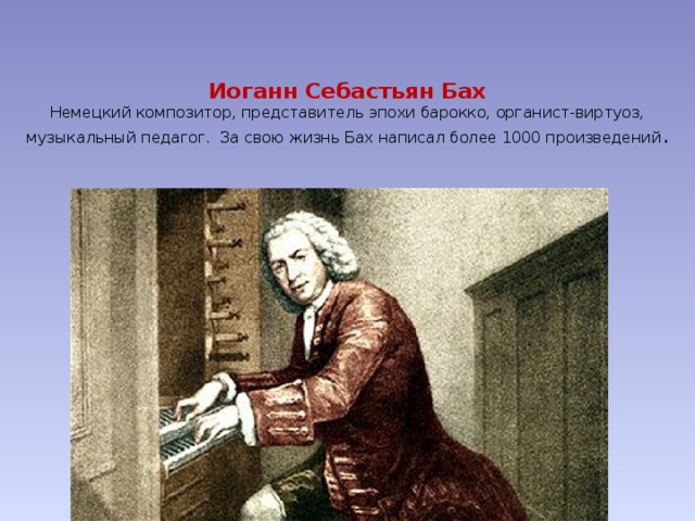 Иоганн Себастьян Бах  Немецкий композитор, представитель эпохи барокко, органист-виртуоз, музыкальный педагог. За свою жизнь Бах написал более 1000 произведений .   
