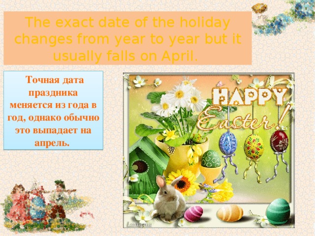 The exact date of the holiday changes from year to year but it usually falls on April.  Точная дата праздника меняется из года в год, однако обычно это выпадает на апрель. 