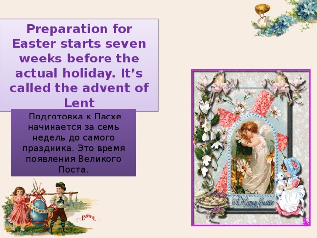 Preparation for Easter starts seven weeks before the actual holiday. It’s called the advent of Lent  Подготовка к Пасхе начинается за семь недель до самого праздника. Это время появления Великого Поста. 