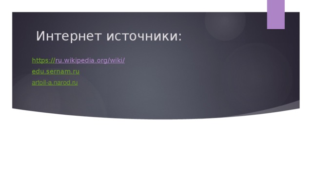 Интернет источники: https:// ru.wikipedia.org/wiki/  edu.sernam.ru artoil-a.narod.ru