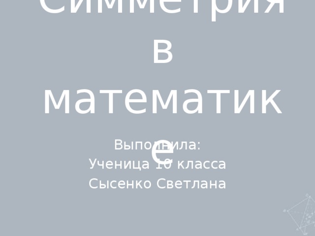 Симметрия в математике Выполнила: Ученица 10 класса Сысенко Светлана