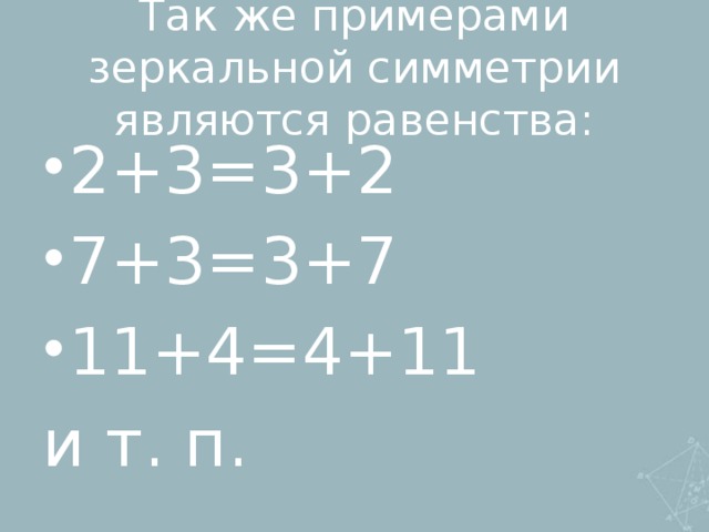 Так же примерами зеркальной симметрии являются равенства: 2+3=3+2 7+3=3+7 11+4=4+11 и т. п.