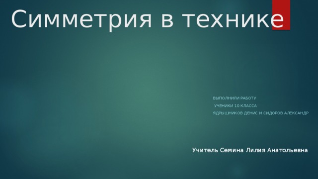 Симметрия в технике   Выполнили работу  ученики 10 класса Ядрышников Денис и сидоров Александр Учитель Семина Лилия Анатольевна
