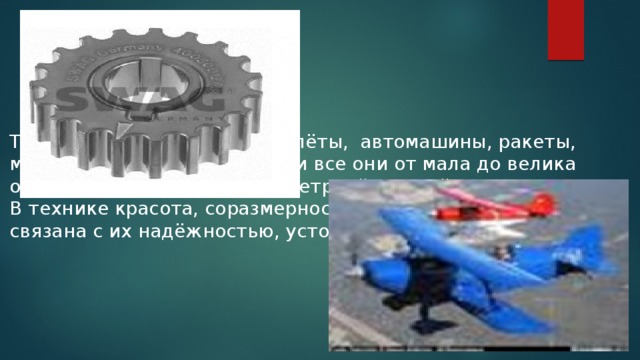 Технические объекты – самолёты, автомашины, ракеты, молотки, гайки – практически все они от мала до велика обладают той или иной симметрией. Случайно ли это? , В технике красота, соразмерность механизмов часто бывает связана с их надёжностью, устойчивостью в работе