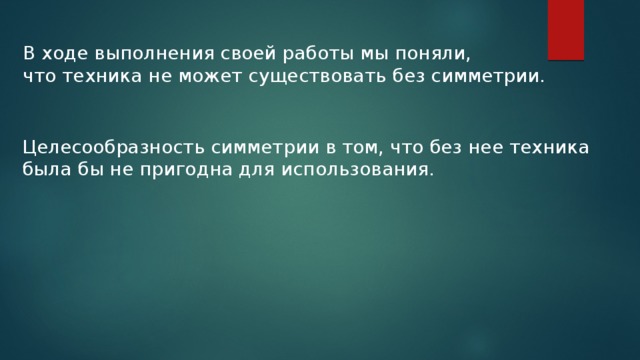 В ходе выполнения своей работы мы поняли, что техника не может существовать без симметрии. Целесообразность симметрии в том, что без нее техника была бы не пригодна для использования.