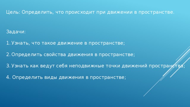 Цель: Определить, что происходит при движении в пространстве. Задачи: Узнать, что такое движение в пространстве; Определить свойства движения в пространстве; Узнать как ведут себя неподвижные точки движений пространства; 4. Определить виды движения в пространстве;
