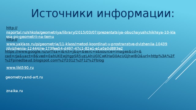Источники информации: http:// nsportal.ru/shkola/geometriya/library/2015/03/07/prezentatsiya-obuchayushchikhsya-10-klassa-po-geometrii-na-temu  http:// www.yaklass.ru/p/geometria/11-klass/metod-koordinat-v-prostranstve-dvizheniia-10439/dvizheniia-12444/re-173fee54-d497-47c1-82e1-e1a0a0d883e2  https://www.google.ru/url?sa=i&rct=j&q=&esrc=s&source=images&cd=& cad=rja&uact=8&ved=0ahUKEwjHgpSR5uzLAhUGlCwKHaG0AcUQjhwIBQ&url=http%3A%2F%2Fpinedbaud.blogspot.com%2F2012%2F12%2Fblog www.likt590.ru  geometry-and-art.ru znaika.ru