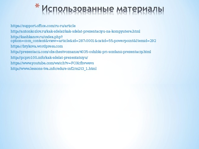 https://support.office.com/ru-ru/article http://antonkozlov.ru/kak-sdelat/kak-sdelat-prezentaciyu-na-kompyutere.html http://kashkanov.ru/index.php?option=com_content&view=article&id=287:0001&catid=55:powerpoint&Itemid=292 https://brykova.wordpress.com http://prezentacii.com/obschestvoznanie/4035-oshibki-pri-sozdanii-prezentaciy.html http://pcpro100.info/kak-sdelat-prezentatsiyu/ https://www.youtube.com/watch?v=FOXcfhvwevs http://www.lessons-tva.info/edu/e-inf2/m2t3_1.html  