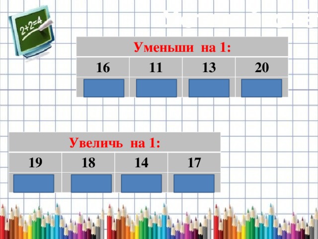 Устный счёт Уменьши на 1: 16 11 15 13 10 20 12 19 Увеличь на 1: 19 20 18 14 19 17 15 18 