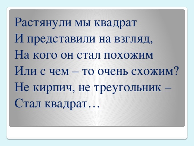 Растянули мы квадрат И представили на взгляд, На кого он стал похожим Или с чем – то очень схожим? Не кирпич, не треугольник – Стал квадрат… 