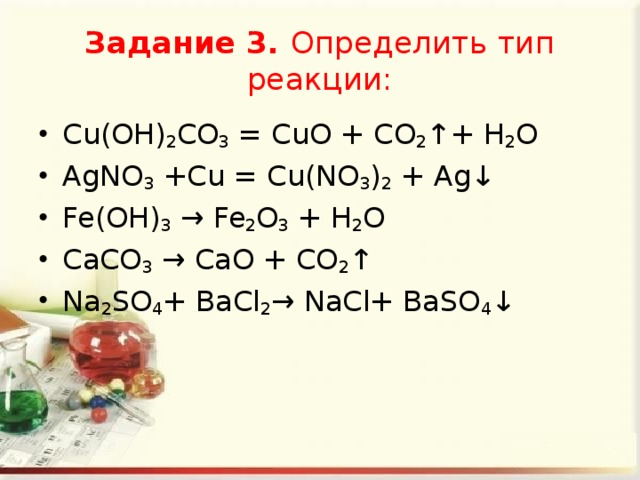 Задание 3. Определить тип реакции: Cu(OH) 2 CO 3  = CuO + CO 2 ↑+ H 2 O AgNO 3  +Cu = Cu(NO 3 ) 2  + Ag↓ Fe(OH) 3  → Fe 2 O 3  + H 2 O СаСО 3  → СаО + CO 2 ↑ Na 2 SO 4 + ВаСl 2 → NaСl+ ВаSO 4 ↓ 