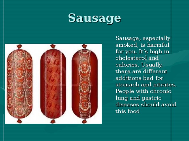 Sausage  Sausage, especially smoked, is harmful for you. It’s high in cholesterol and calories. Usually, there are different additions bad for stomach and nitrates. People with chronic lung and gastric diseases should avoid this food