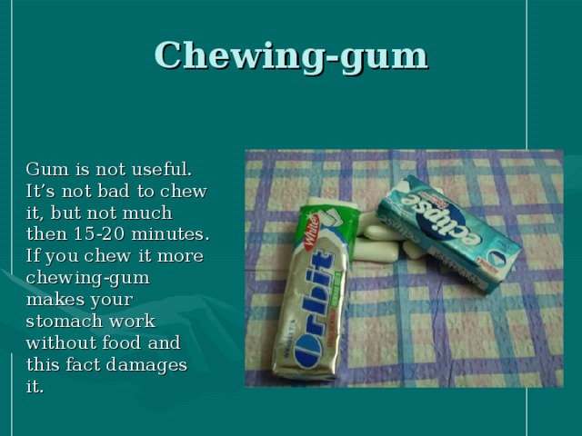 Chewing-gum  Gum is not useful. It’s not bad to chew it, but not much then 15-20 minutes. If you chew it more chewing-gum makes your stomach work without food and this fact damages it.