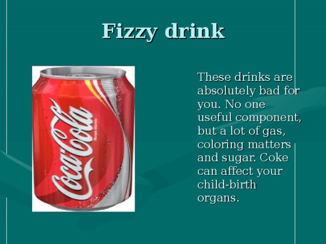 Fizzy drink  These drinks are absolutely bad for you. No one useful component, but a lot of gas, coloring matters and sugar. Coke can affect your child-birth organs.