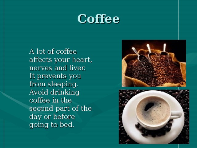 Coffee  A lot of coffee affects your heart, nerves and liver. It prevents you from sleeping. Avoid drinking coffee in the second part of the day or before going to bed.