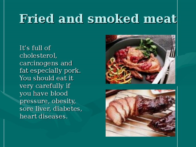 Fried and smoked meat  It’s full of cholesterol, carcinogens and fat especially pork. You should eat it very carefully if you have blood pressure, obesity, sore liver, diabetes, heart diseases.