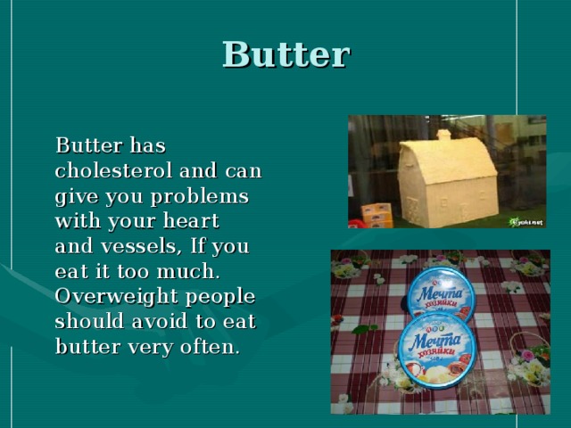 Butter  Butter has cholesterol and can give you problems with your heart and vessels, If you eat it too much. Overweight people should avoid to eat butter very often.