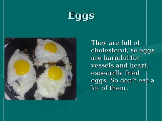 Eggs  They are full of cholesterol, so eggs are harmful for vessels and heart, especially fried eggs. So don’t eat a lot of them.