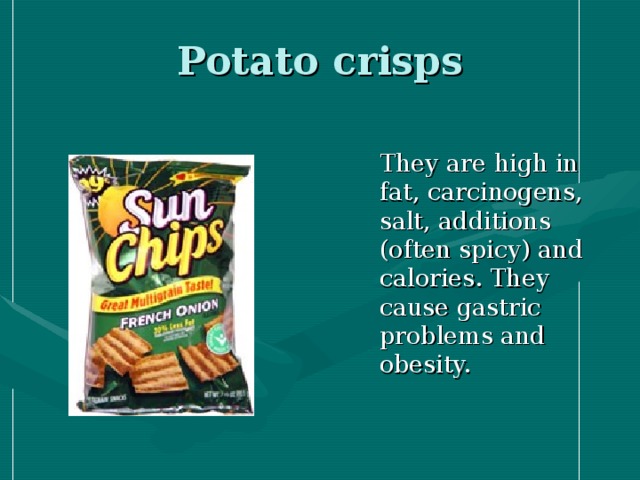 Potato crisps  They are high in fat, carcinogens, salt, additions (often spicy) and calories. They cause gastric problems and obesity.