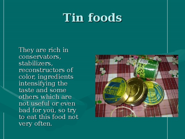 Tin foods  They are rich in conservators, stabilizers, reconstructors of color, ingredients intensifying the taste and some others which are not useful or even bad for you, so try to eat this food not very often.