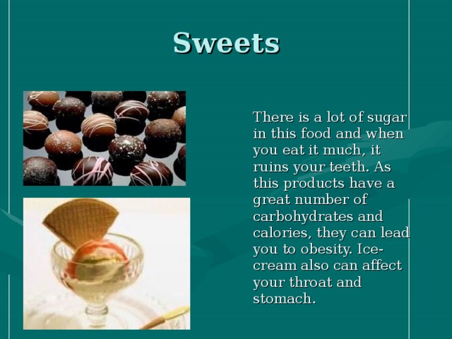 Sweets  There is a lot of sugar in this food and when you eat it much, it ruins your teeth. As this products have a great number of carbohydrates and calories, they can lead you to obesity. Ice-cream also can affect your throat and stomach.