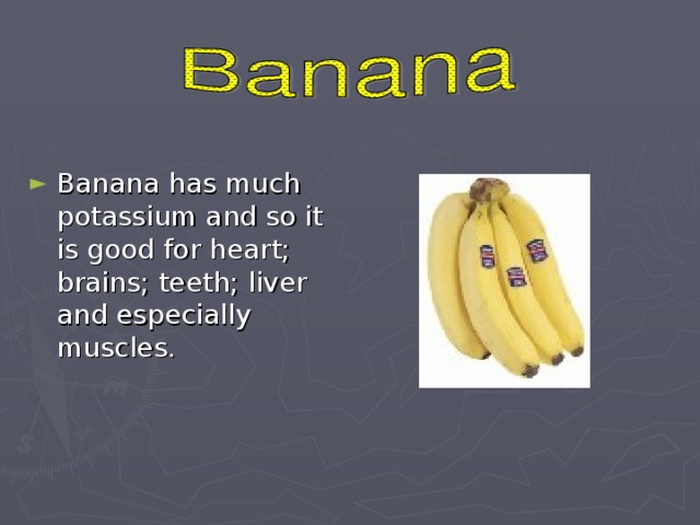 Banana has much potassium and so it is good for heart; brains; teeth; liver and especially muscles.