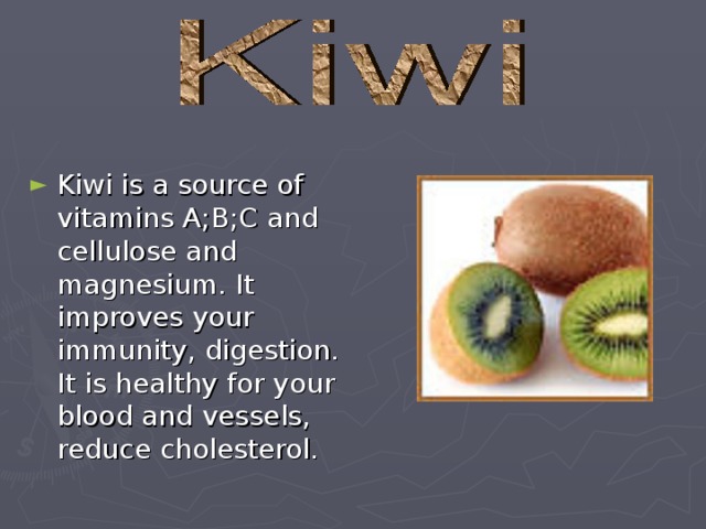 Kiwi is a source of vitamins A;B;C and cellulose and magnesium. It improves your immunity, digestion. It is healthy for your blood and vessels, reduce cholesterol.