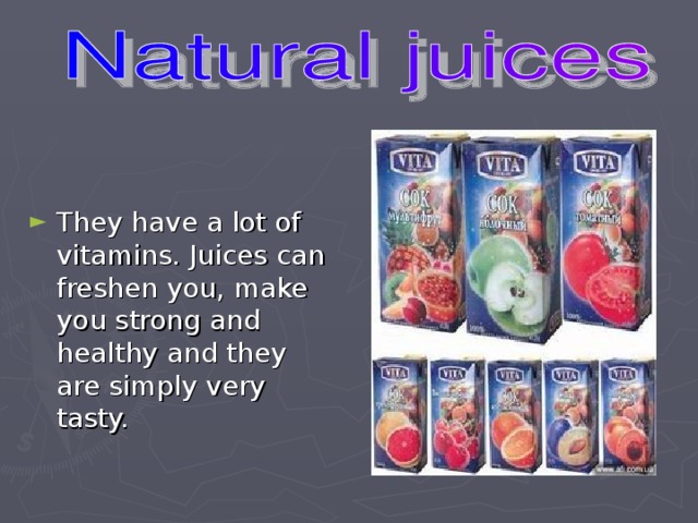 They have a lot of vitamins. Juices can freshen you, make you strong and healthy and they are simply very tasty.