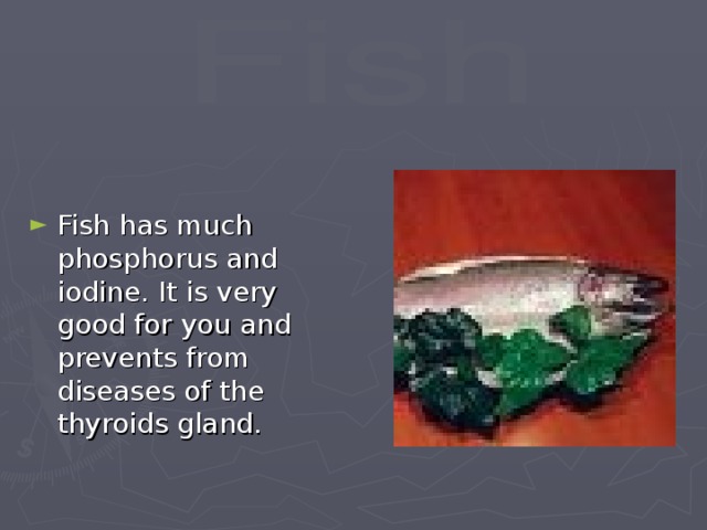 Fish has much phosphorus and iodine. It is very good for you and prevents from diseases of the thyroids gland.
