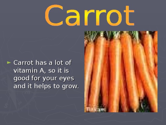 Carrot has a lot of vitamin A, so it is good for your eyes and it helps to grow.