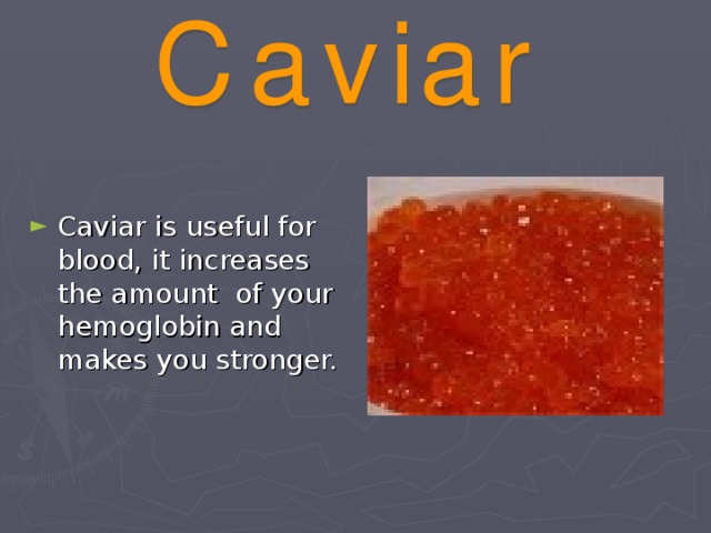 Caviar is useful for blood, it increases the amount of your hemoglobin and makes you stronger.