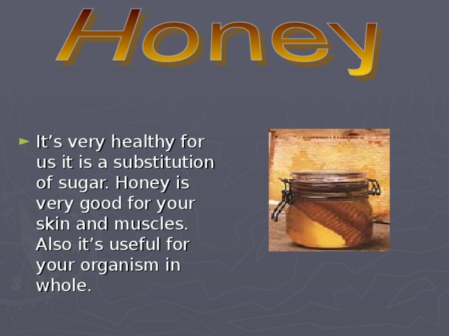 It’s very healthy for us it is a substitution of sugar. Honey is very good for your skin and muscles. Also it’s useful for your organism in whole.