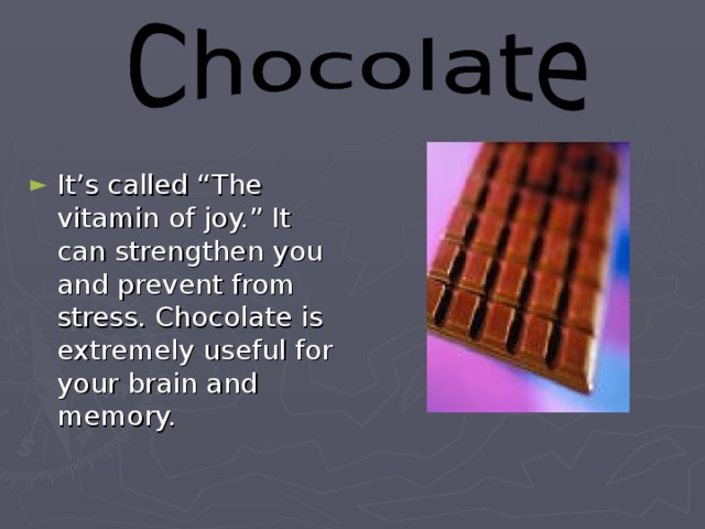 It’s called “The vitamin of joy.” It can strengthen you and prevent from stress. Chocolate is extremely useful for your brain and memory.