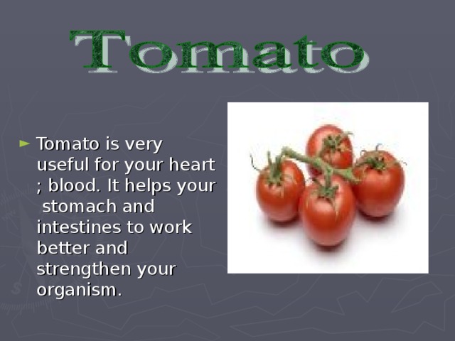Tomato is very useful for your heart ; blood. It helps your stomach and intestines to work better and strengthen your organism.