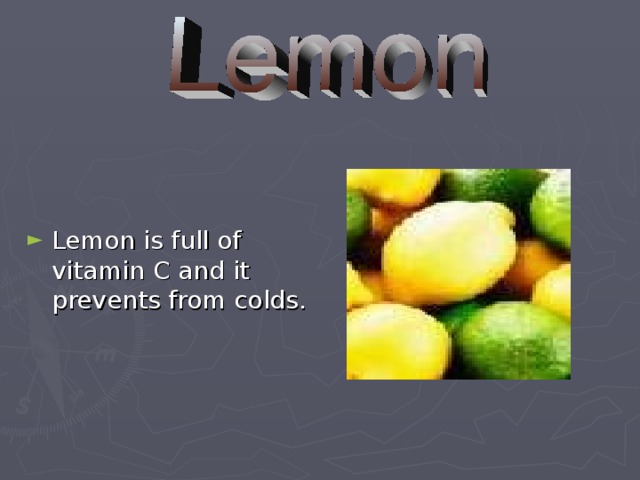Lemon is full of vitamin C and it prevents from colds.