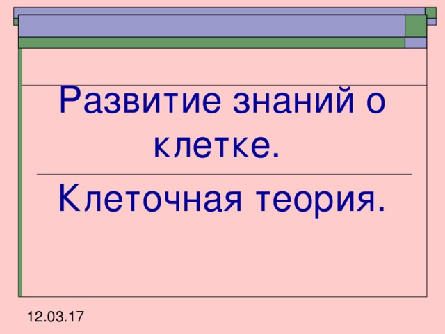 Развитие знаний о клетке. Клеточная теория. 12.03.17 
