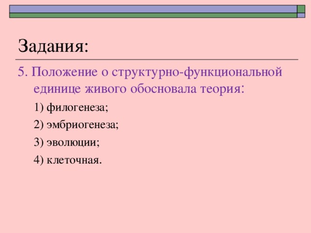 Задания: 5. Положение о структурно-функциональной единице живого обосновала теория : 1) филогенеза; 2) эмбриогенеза; 3) эволюции; 4) клеточная . 1) филогенеза; 2) эмбриогенеза; 3) эволюции; 4) клеточная . 